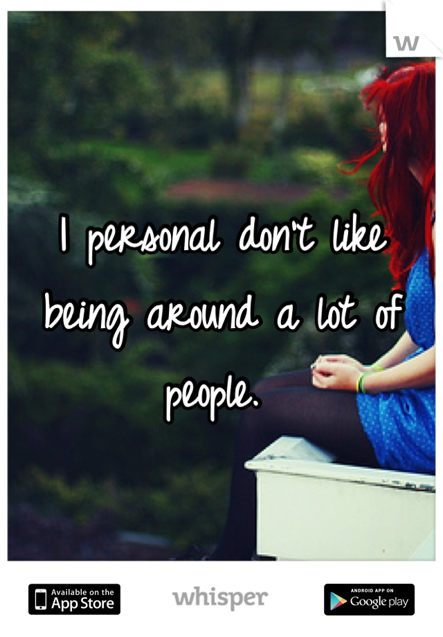 I personal don't like being around a lot of people. 