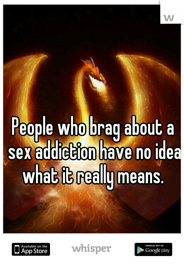 People who brag about a sex addiction have no idea what it really means. 