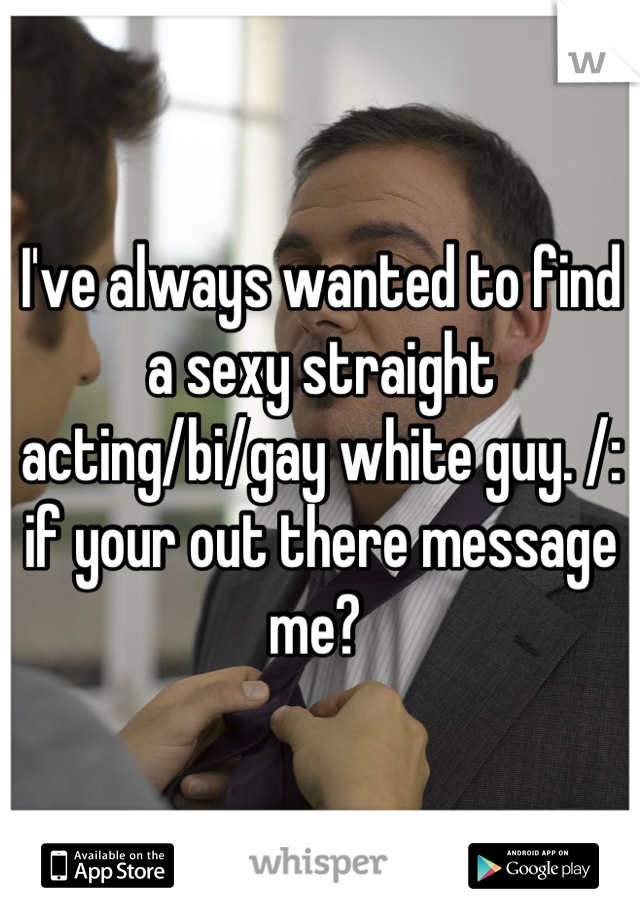 I've always wanted to find a sexy straight acting/bi/gay white guy. /: if your out there message me? 