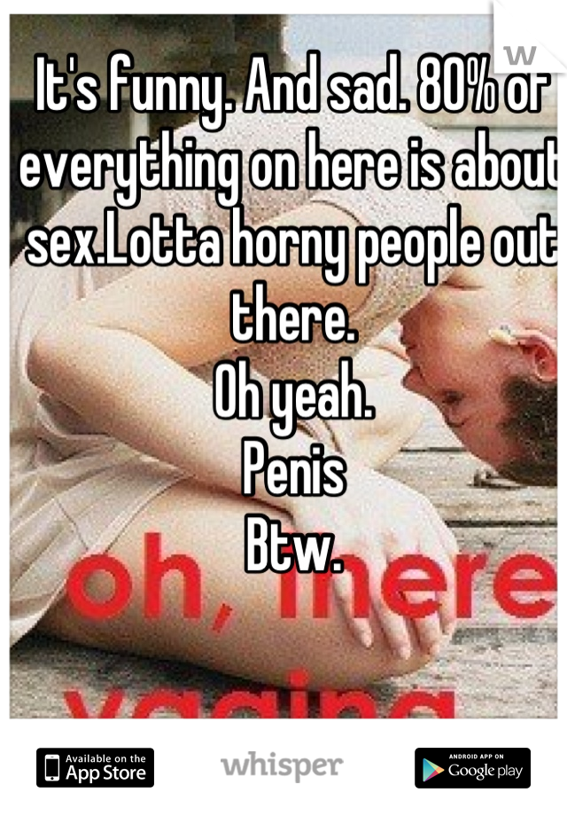 It's funny. And sad. 80% of everything on here is about sex.Lotta horny people out there.
Oh yeah.
Penis
Btw.
