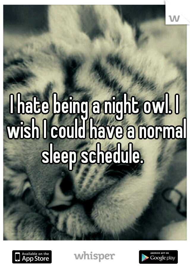 I hate being a night owl. I wish I could have a normal sleep schedule.  