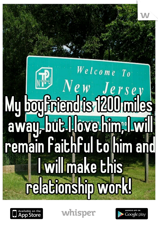 My boyfriend is 1200 miles away, but I love him, I will remain faithful to him and I will make this relationship work! 