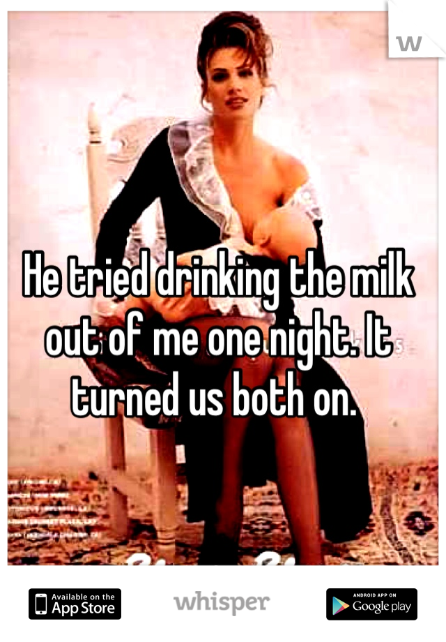 He tried drinking the milk out of me one night. It turned us both on. 