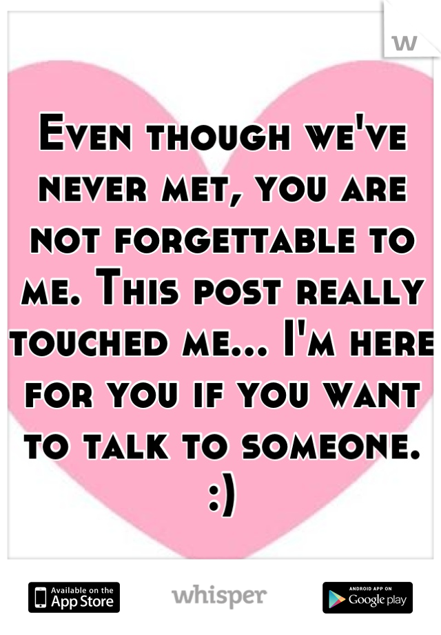 Even though we've never met, you are not forgettable to me. This post really touched me... I'm here for you if you want to talk to someone. :)