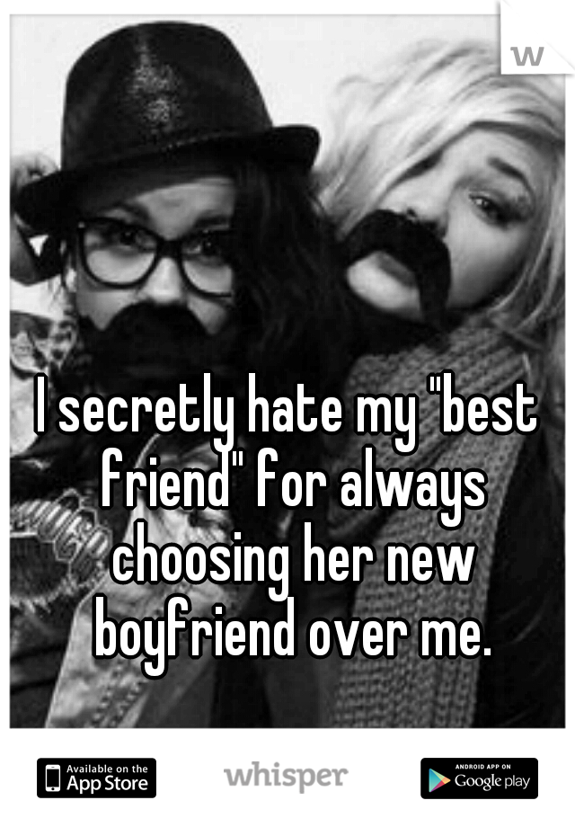 I secretly hate my "best friend" for always choosing her new boyfriend over me.
