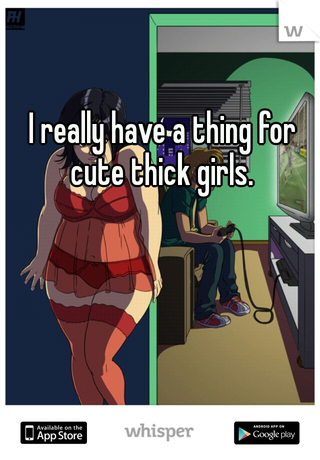 I really have a thing for cute thick girls. 
