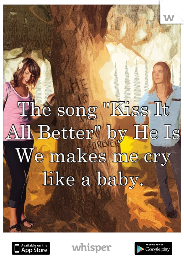 The song "Kiss It All Better" by He Is We makes me cry like a baby.