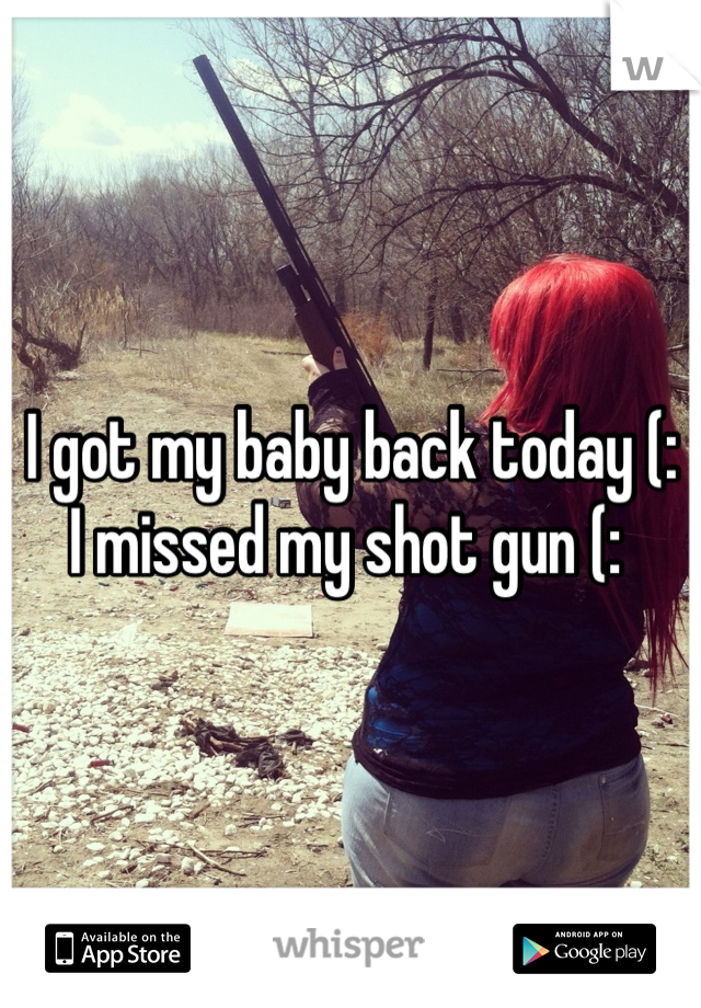 I got my baby back today (: 
I missed my shot gun (: 