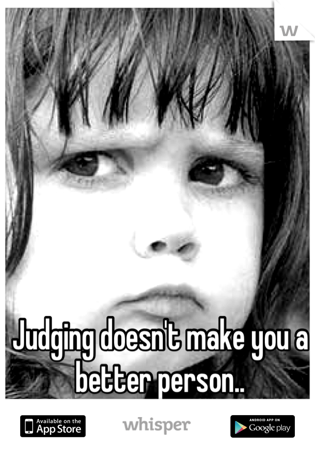 Judging doesn't make you a better person..