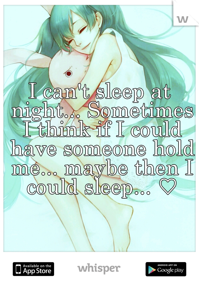 I can't sleep at night... Sometimes I think if I could have someone hold me... maybe then I could sleep... ♡