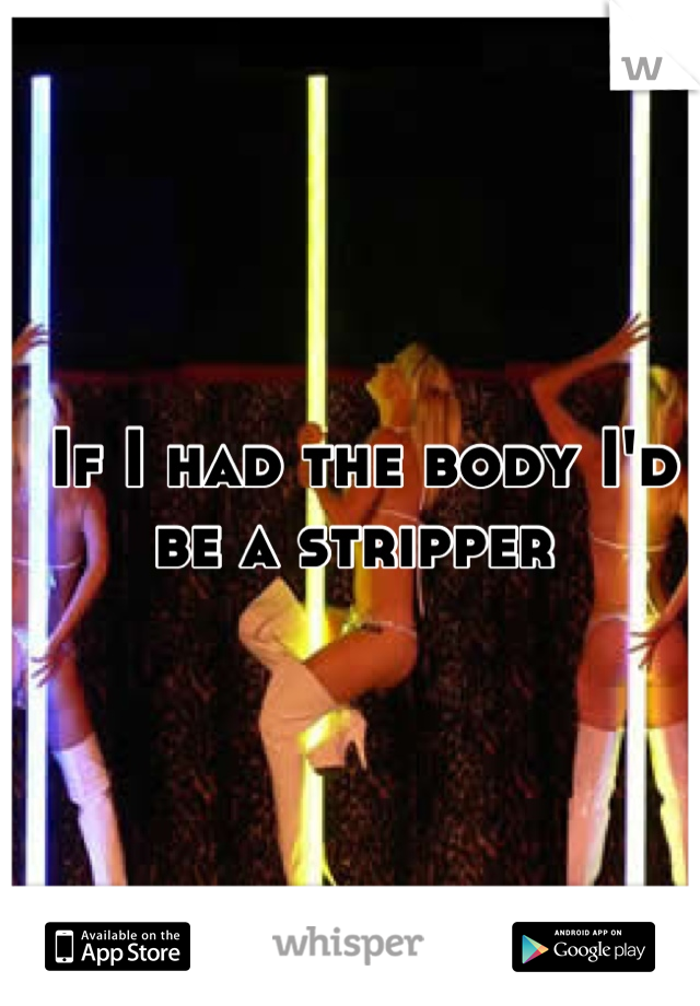 If I had the body I'd be a stripper 