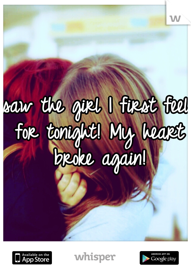 saw the girl I first feel for tonight! My heart broke again!