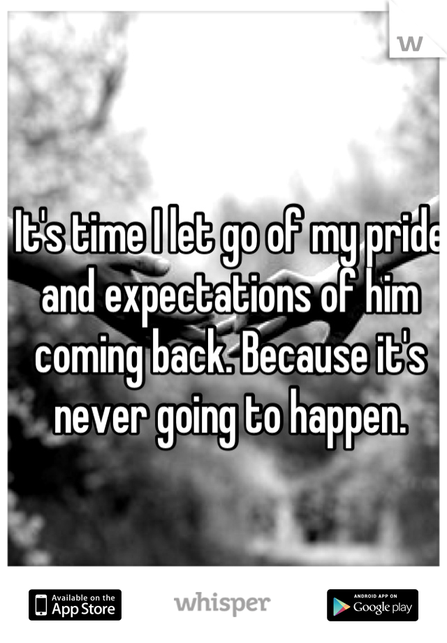 It's time I let go of my pride and expectations of him coming back. Because it's never going to happen.