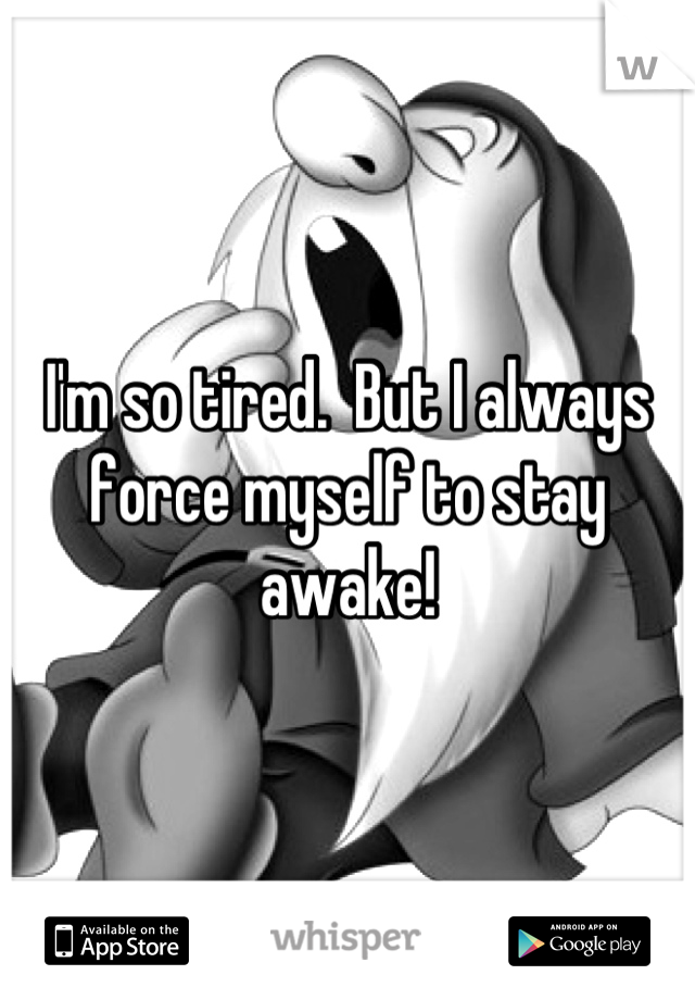 I'm so tired.  But I always force myself to stay awake!