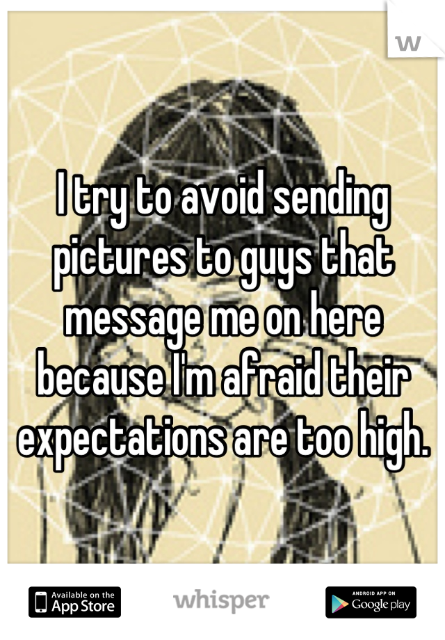 I try to avoid sending pictures to guys that message me on here because I'm afraid their expectations are too high.