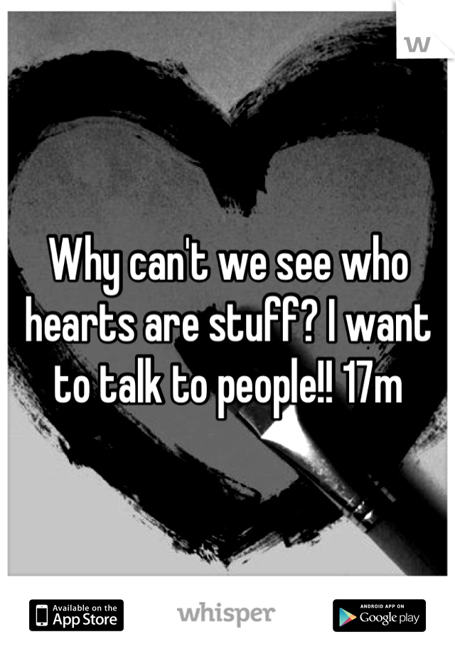 Why can't we see who hearts are stuff? I want to talk to people!! 17m
