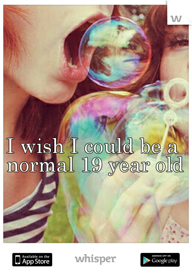 I wish I could be a normal 19 year old
