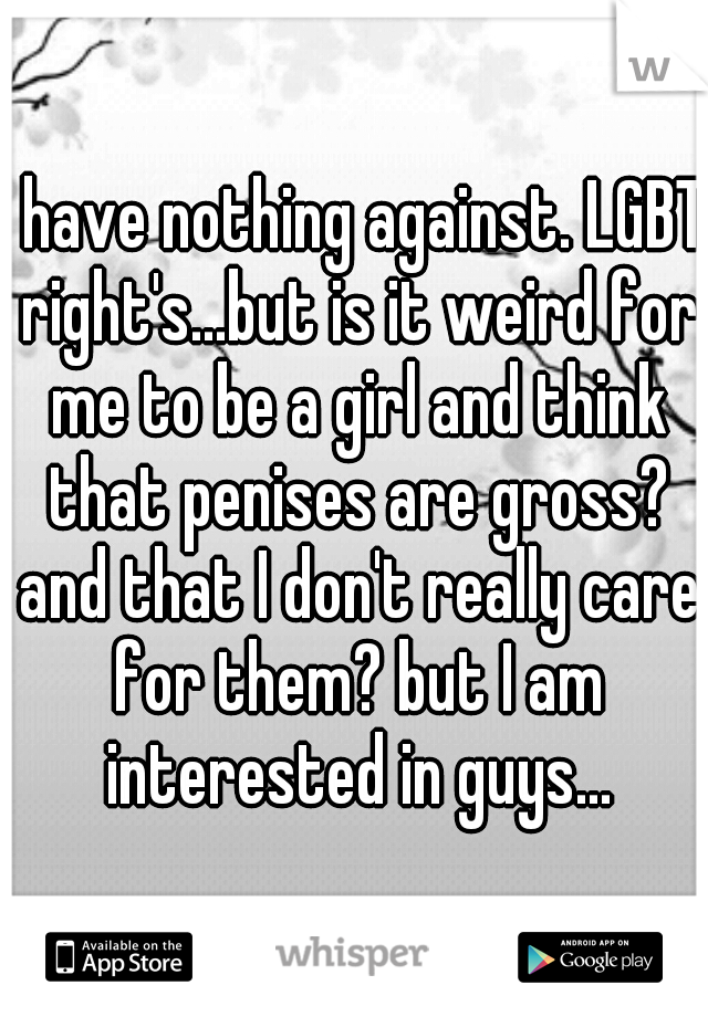 I have nothing against. LGBT right's...but is it weird for me to be a girl and think that penises are gross? and that I don't really care for them? but I am interested in guys...