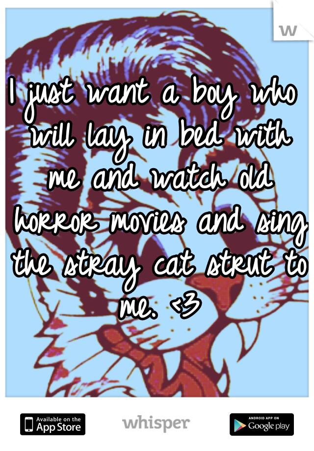 I just want a boy who will lay in bed with me and watch old horror movies and sing the stray cat strut to me. <3