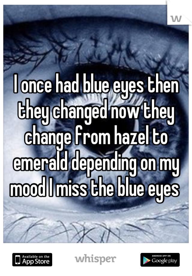 I once had blue eyes then they changed now they change from hazel to emerald depending on my mood I miss the blue eyes 