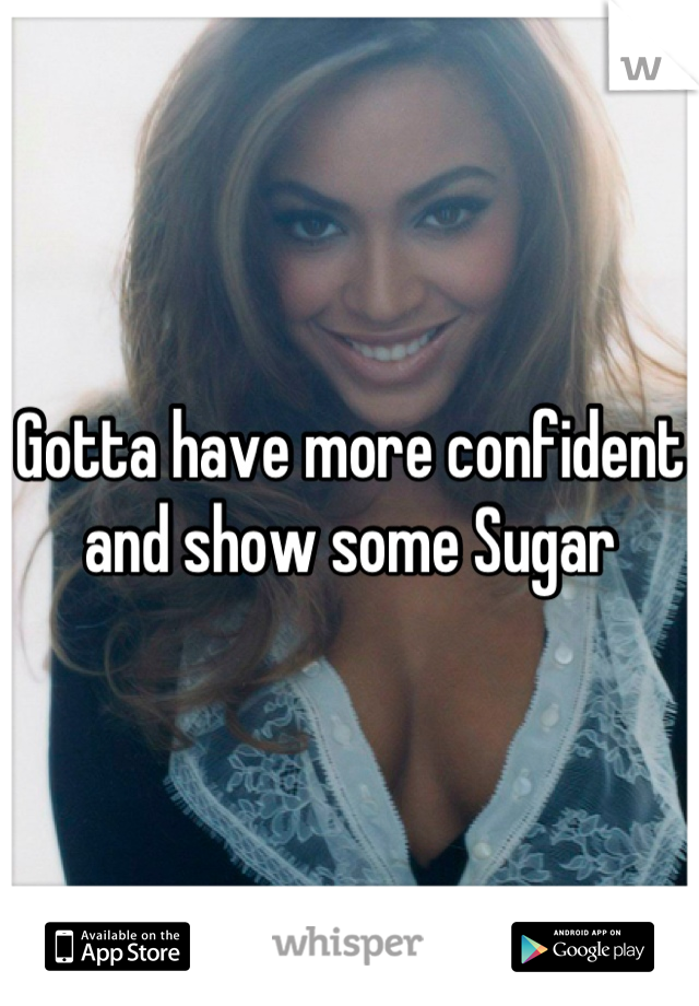 Gotta have more confident and show some Sugar