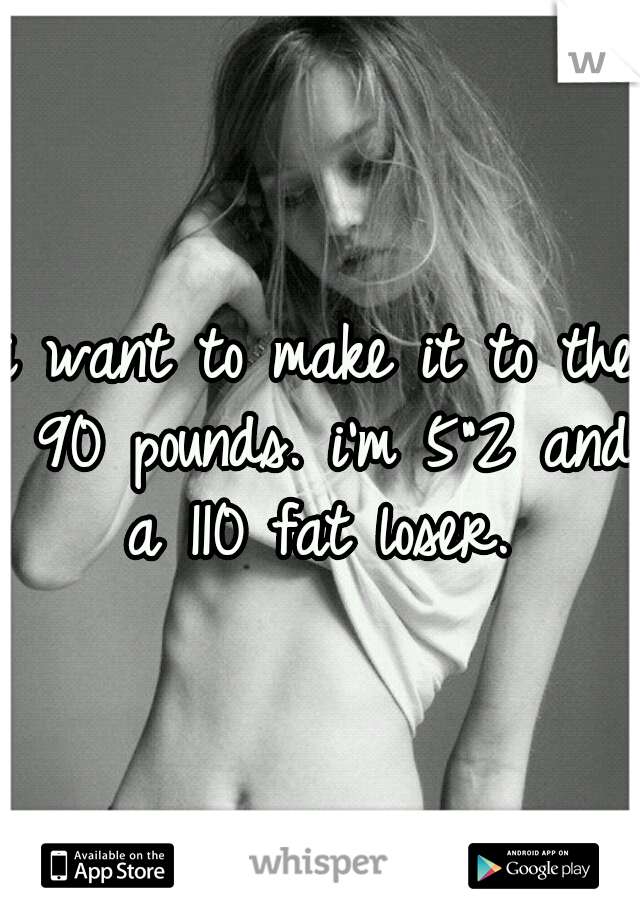 i want to make it to the 90 pounds. i'm 5"2 and a 110 fat loser. 