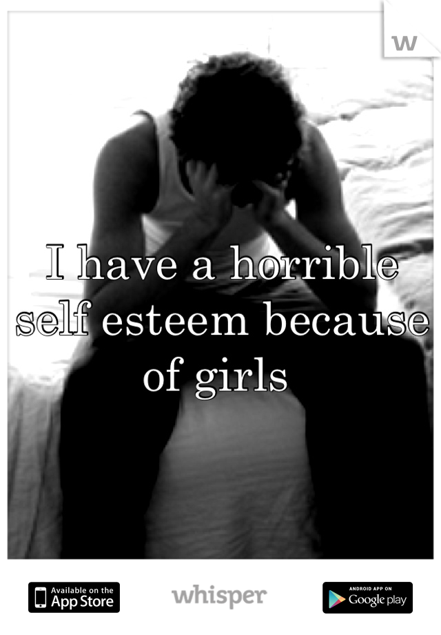 I have a horrible self esteem because of girls 
