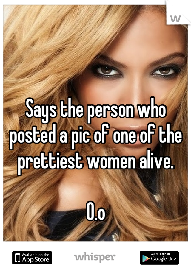 Says the person who posted a pic of one of the prettiest women alive. 

O.o