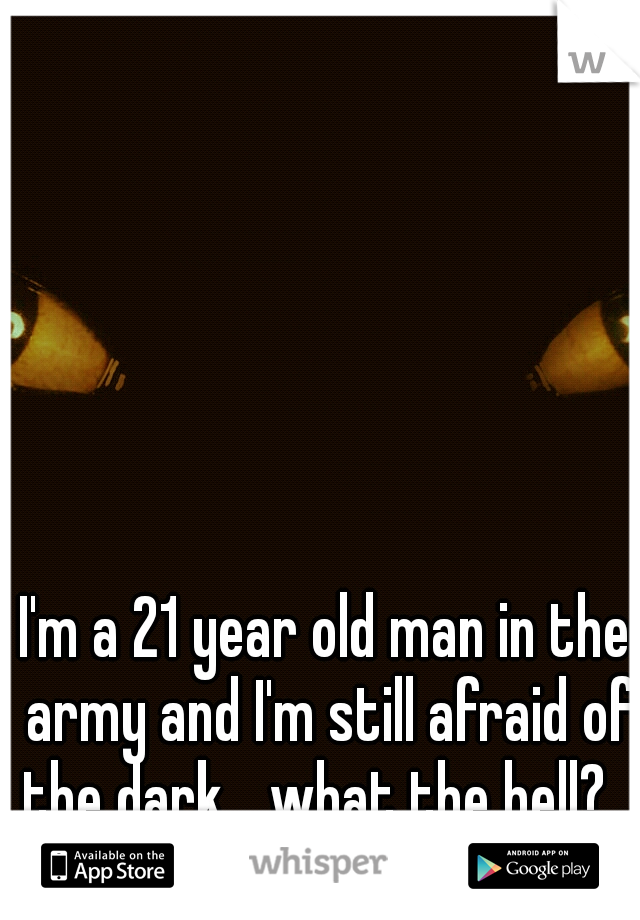 I'm a 21 year old man in the army and I'm still afraid of the dark... what the hell?...