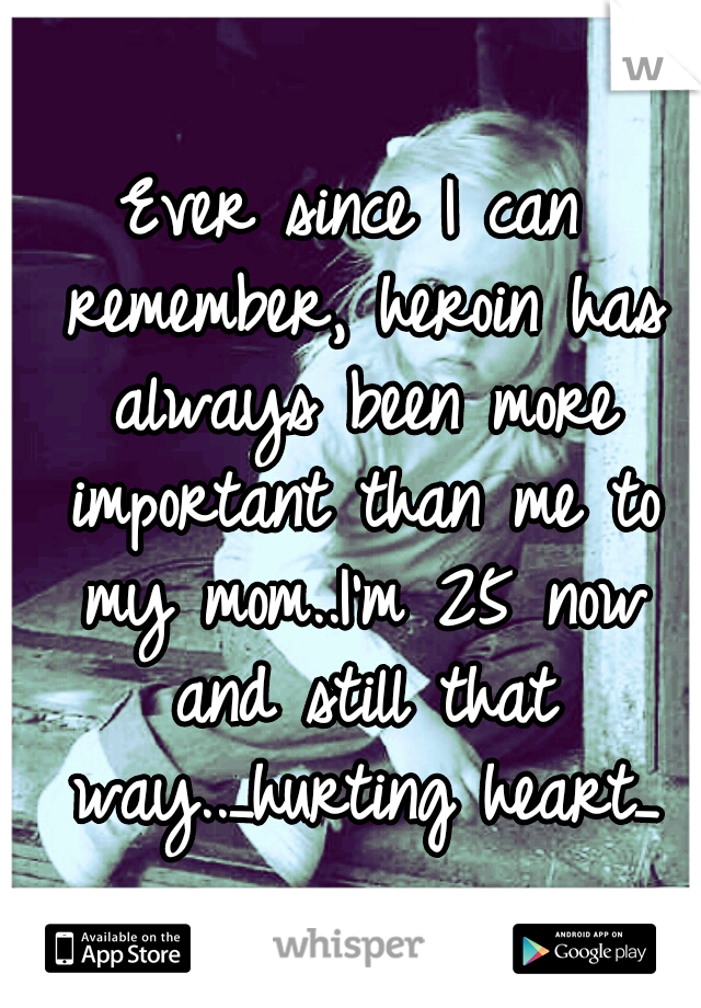 Ever since I can remember, heroin has always been more important than me to my mom..I'm 25 now and still that way.._hurting heart_