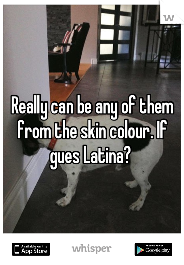Really can be any of them from the skin colour. If gues Latina? 