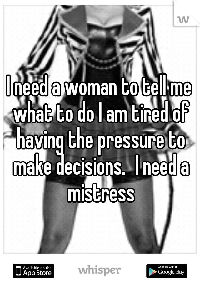 I need a woman to tell me what to do I am tired of having the pressure to make decisions.
I need a mistress