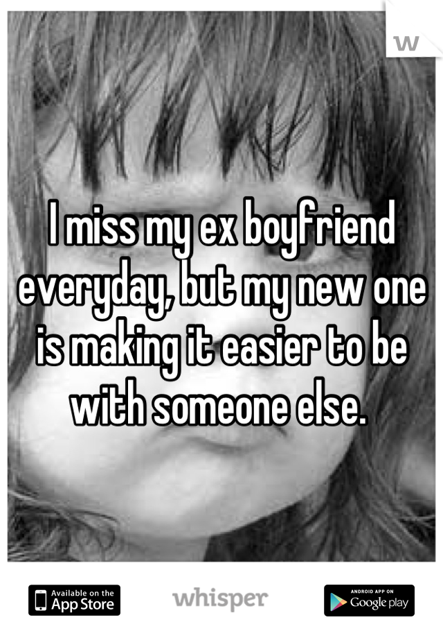 I miss my ex boyfriend everyday, but my new one is making it easier to be with someone else. 