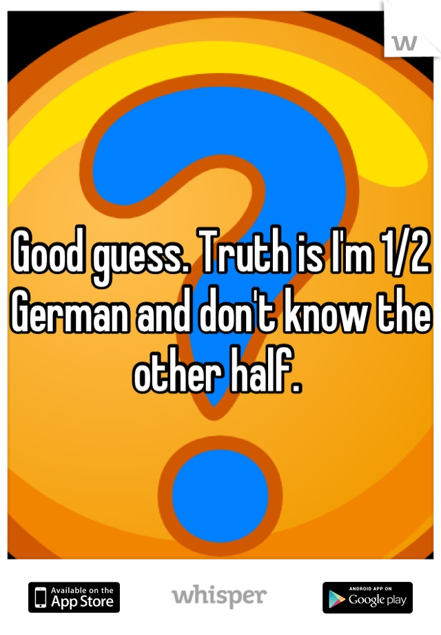 Good guess. Truth is I'm 1/2 German and don't know the other half. 