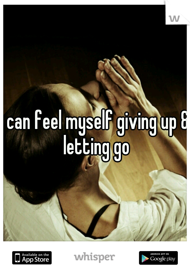 I can feel myself giving up & letting go