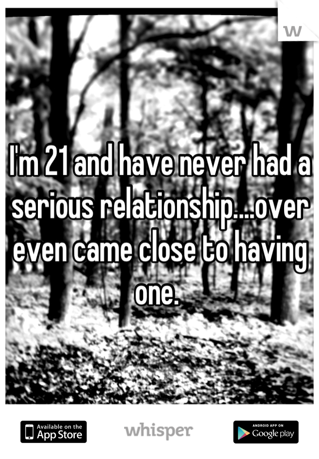 I'm 21 and have never had a serious relationship....over even came close to having one. 