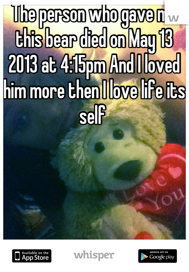 The person who gave me this bear died on May 13 2013 at 4:15pm And I loved him more then I love life its self 