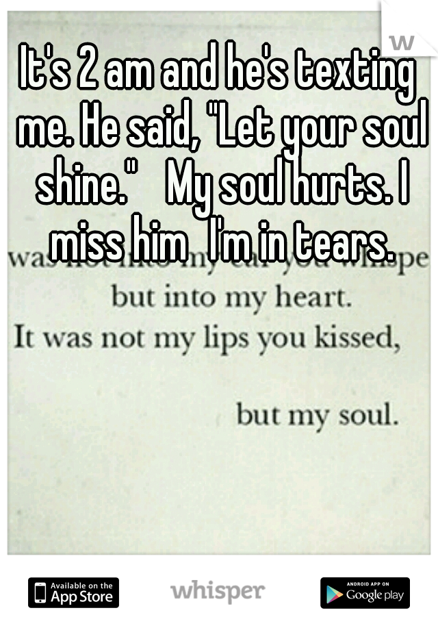 It's 2 am and he's texting me. He said, "Let your soul shine." 
My soul hurts. I miss him
I'm in tears.