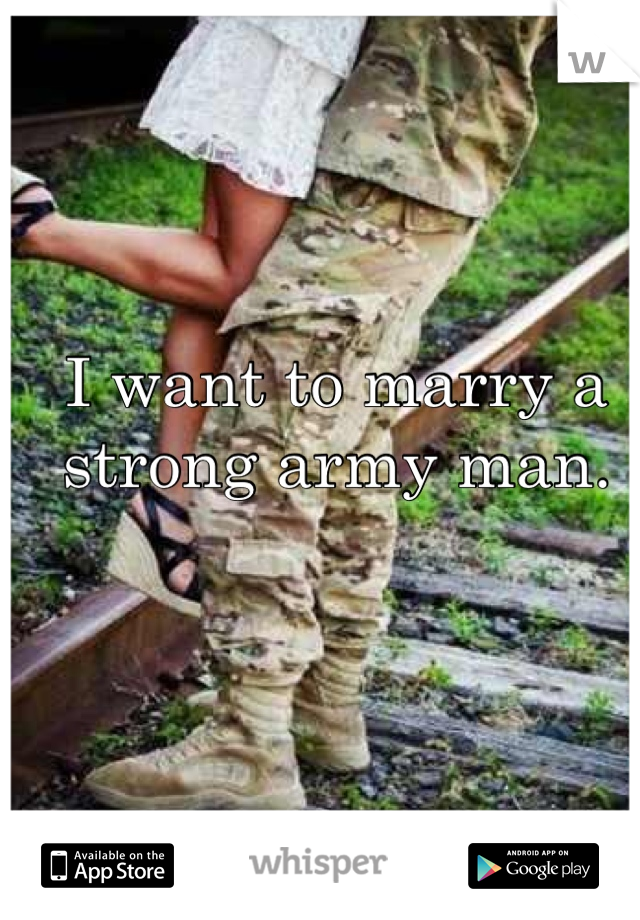 I want to marry a strong army man.