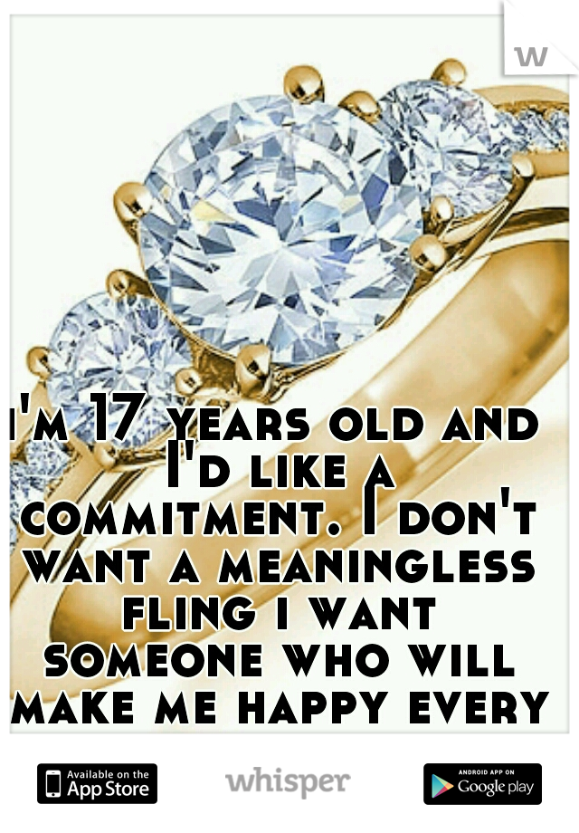 i'm 17 years old and I'd like a commitment. I don't want a meaningless fling i want someone who will make me happy every second of my life.