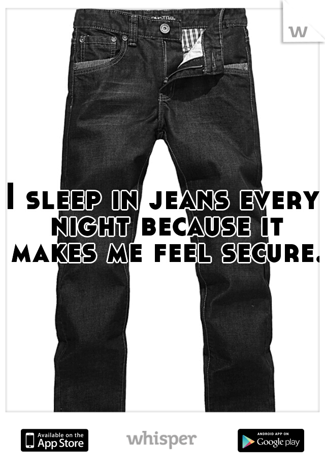I sleep in jeans every night because it makes me feel secure. 
