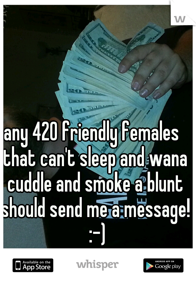 any 420 friendly females  that can't sleep and wana cuddle and smoke a blunt should send me a message!  :-)