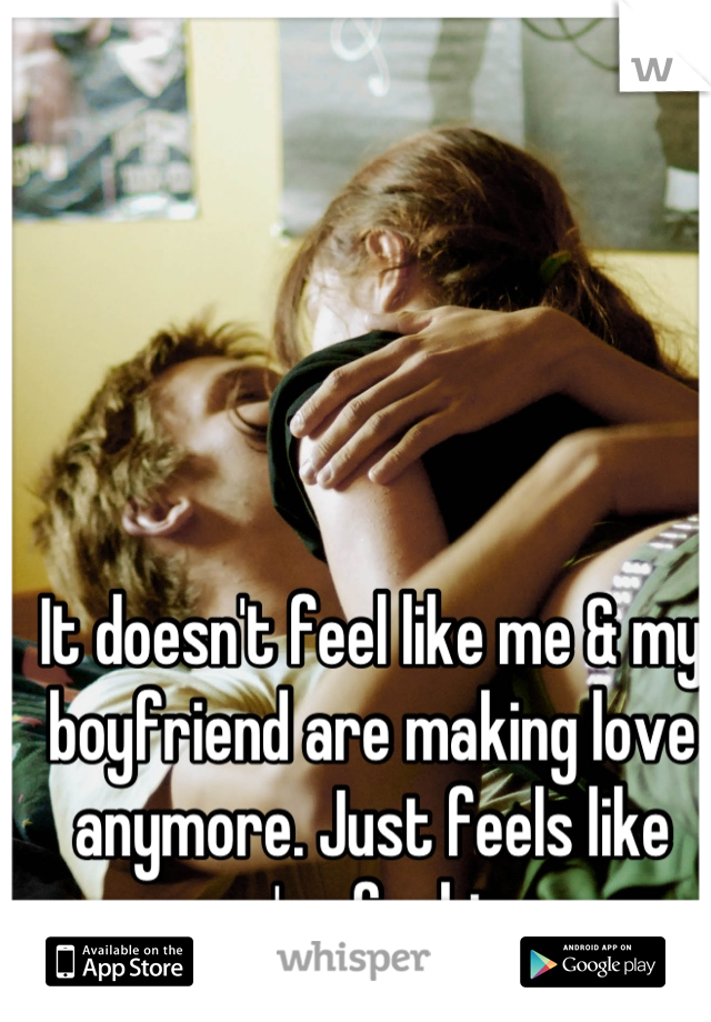 It doesn't feel like me & my boyfriend are making love anymore. Just feels like we're fucking.