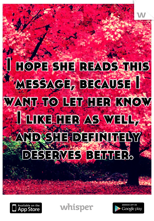 I hope she reads this message, because I want to let her know I like her as well, and she definitely deserves better.