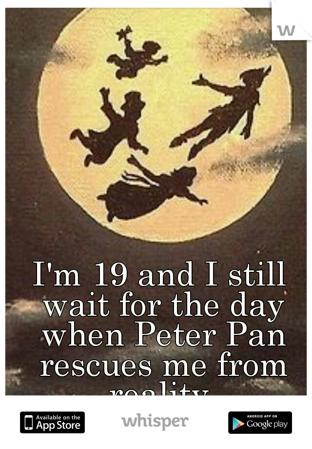 I'm 19 and I still wait for the day when Peter Pan rescues me from reality.