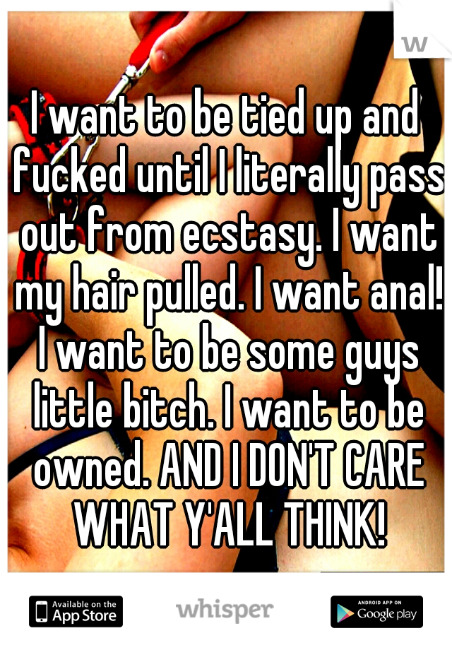 I want to be tied up and fucked until I literally pass out from ecstasy. I want my hair pulled. I want anal! I want to be some guys little bitch. I want to be owned. AND I DON'T CARE WHAT Y'ALL THINK!