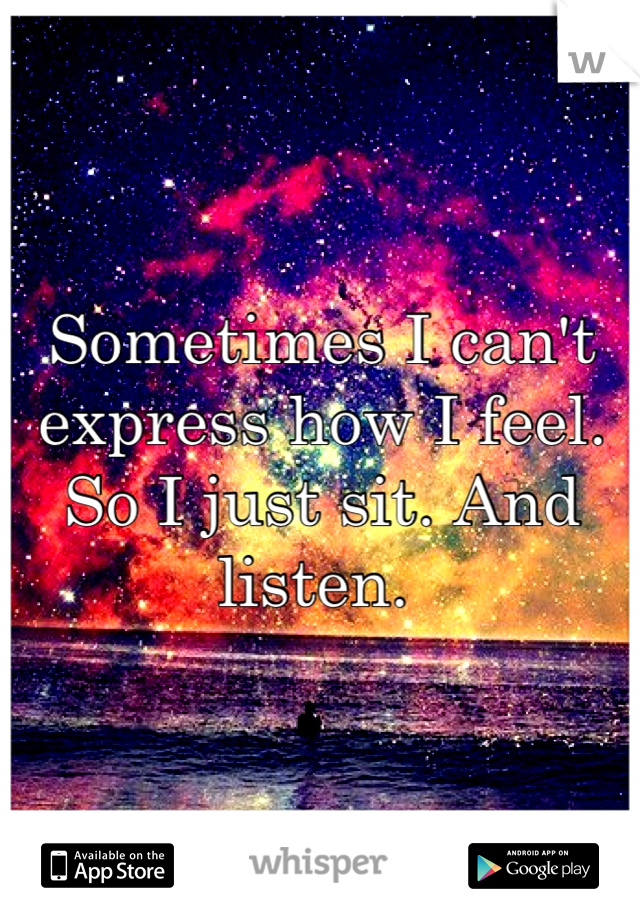 Sometimes I can't express how I feel. So I just sit. And listen. 
