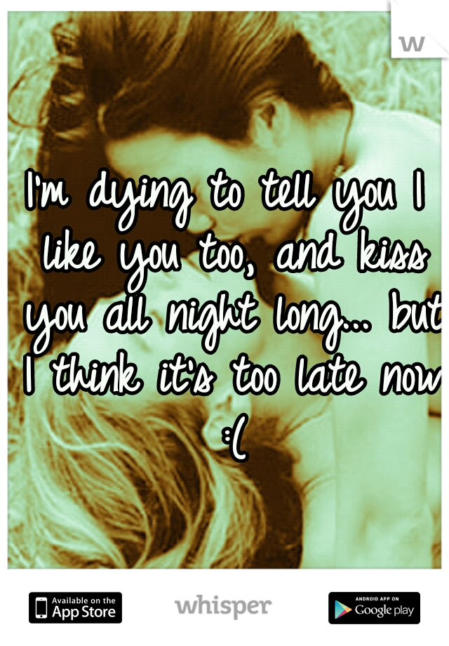 I'm dying to tell you I like you too, and kiss you all night long... but I think it's too late now :(