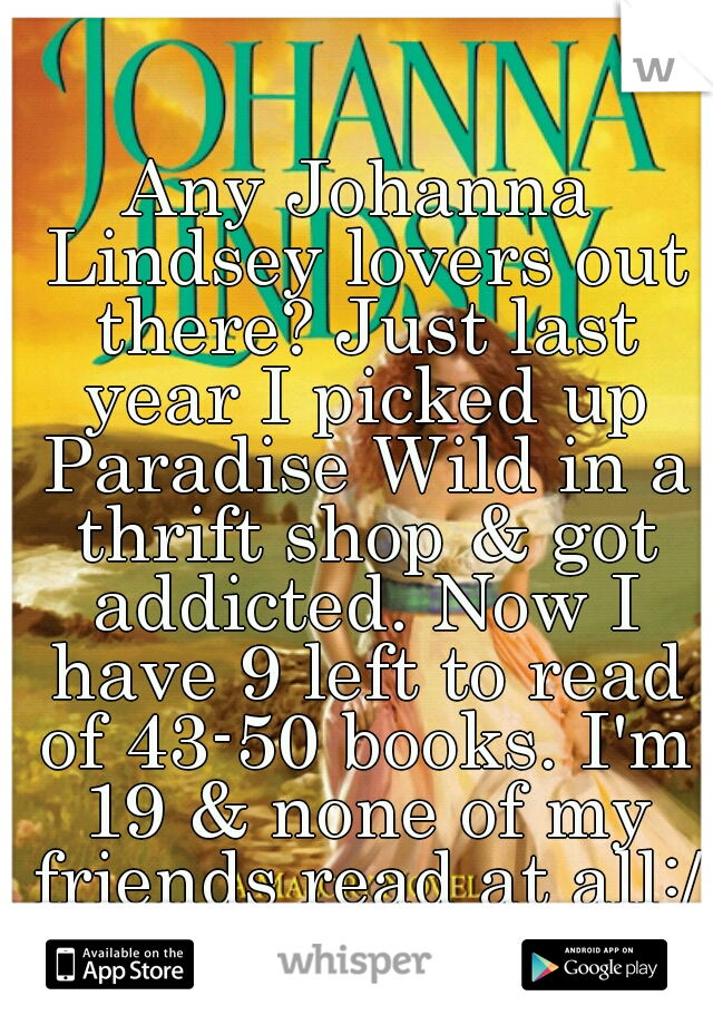 Any Johanna Lindsey lovers out there? Just last year I picked up Paradise Wild in a thrift shop & got addicted. Now I have 9 left to read of 43-50 books. I'm 19 & none of my friends read at all:/