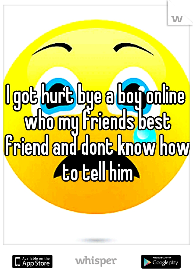 I got hurt bye a boy online who my friends best friend and dont know how to tell him